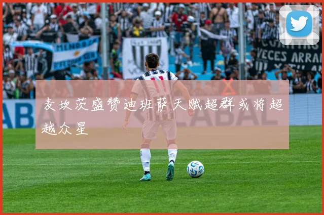 麦坎茨盛赞迪班萨天赋超群或将超越众星