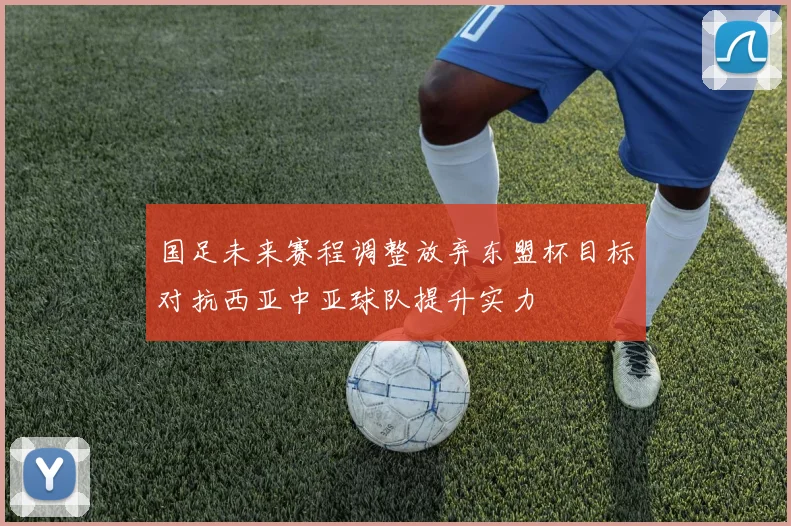 国足未来赛程调整放弃东盟杯目标对抗西亚中亚球队提升实力