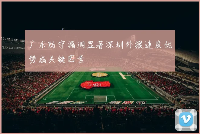 广东防守漏洞显著深圳外援速度优势成关键因素
