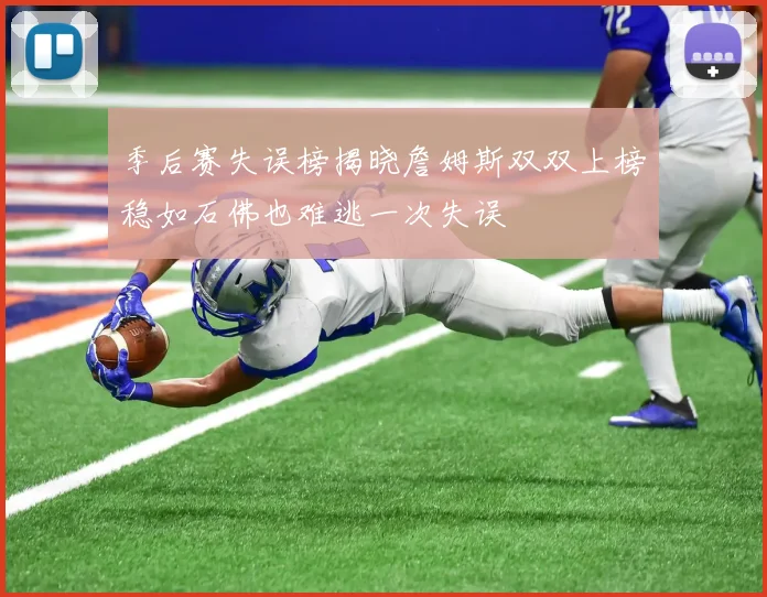 季后赛失误榜揭晓詹姆斯双双上榜稳如石佛也难逃一次失误