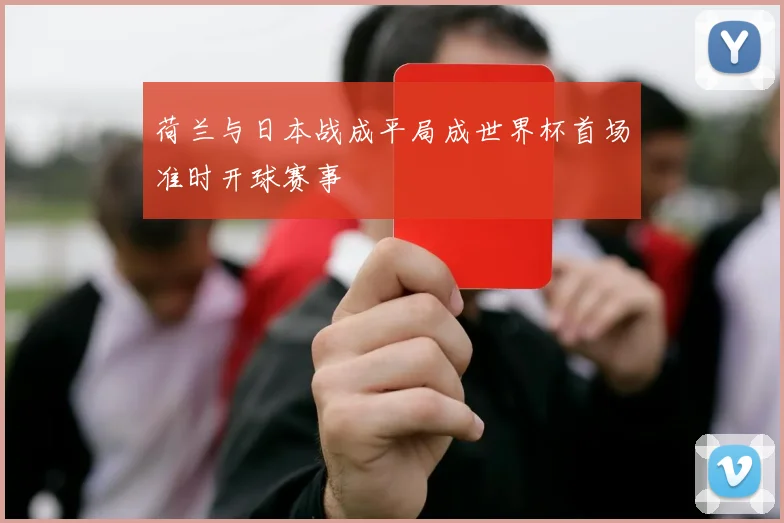 荷兰与日本战成平局成世界杯首场准时开球赛事