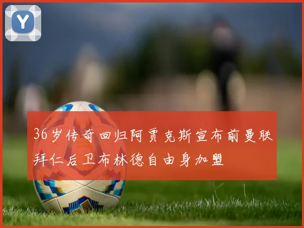36岁传奇回归阿贾克斯宣布前曼联拜仁后卫布林德自由身加盟