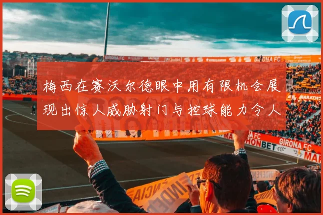 梅西在赛沃尔德眼中用有限机会展现出惊人威胁射门与控球能力令人赞叹