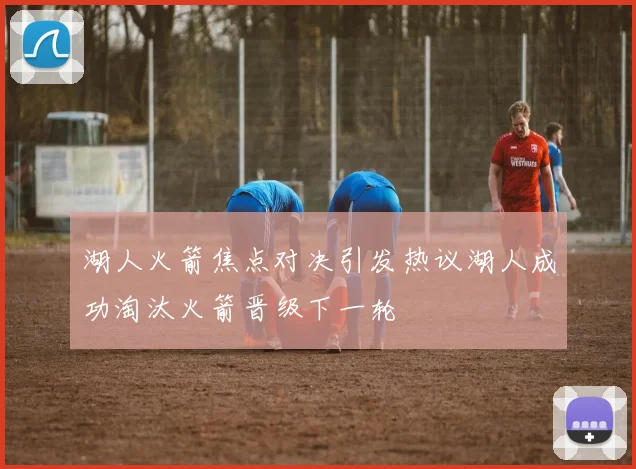湖人火箭焦点对决引发热议湖人成功淘汰火箭晋级下一轮