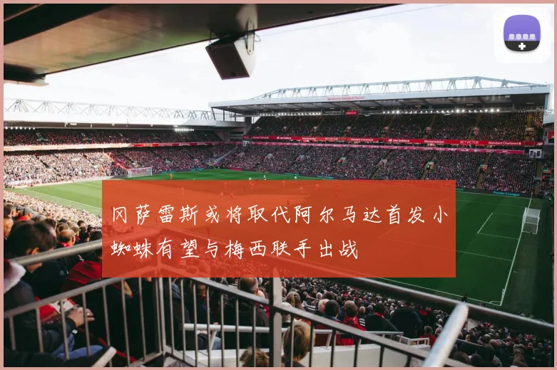 冈萨雷斯或将取代阿尔马达首发小蜘蛛有望与梅西联手出战