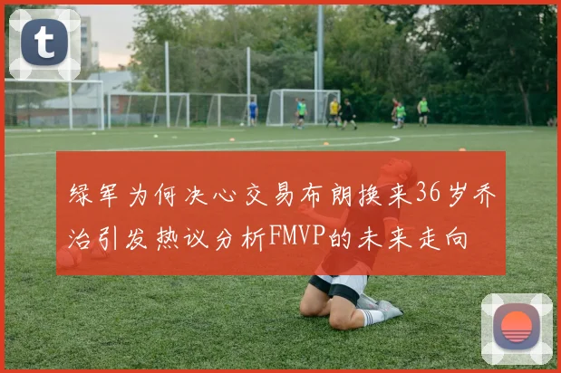 绿军为何决心交易布朗换来36岁乔治引发热议分析FMVP的未来走向