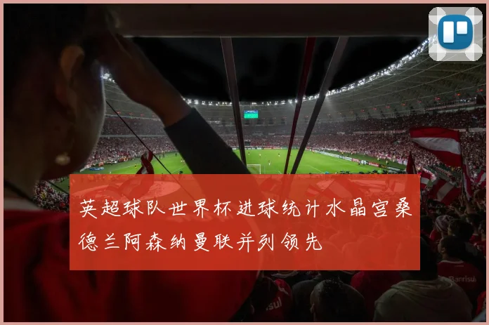 英超球队世界杯进球统计水晶宫桑德兰阿森纳曼联并列领先