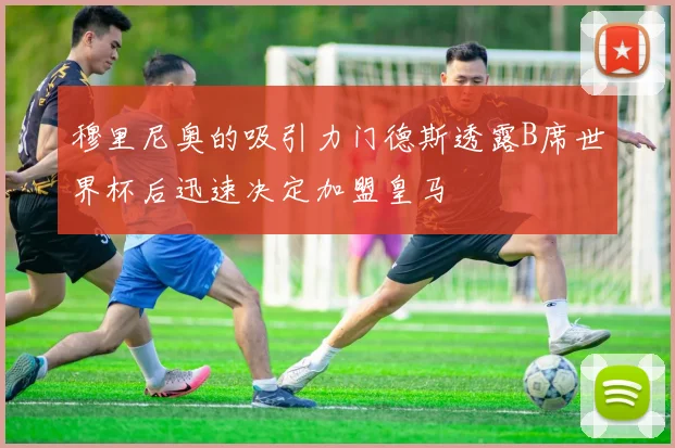 穆里尼奥的吸引力门德斯透露B席世界杯后迅速决定加盟皇马