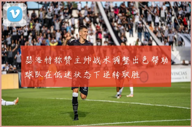 瑟洛特称赞主帅战术调整出色帮助球队在低迷状态下逆转取胜