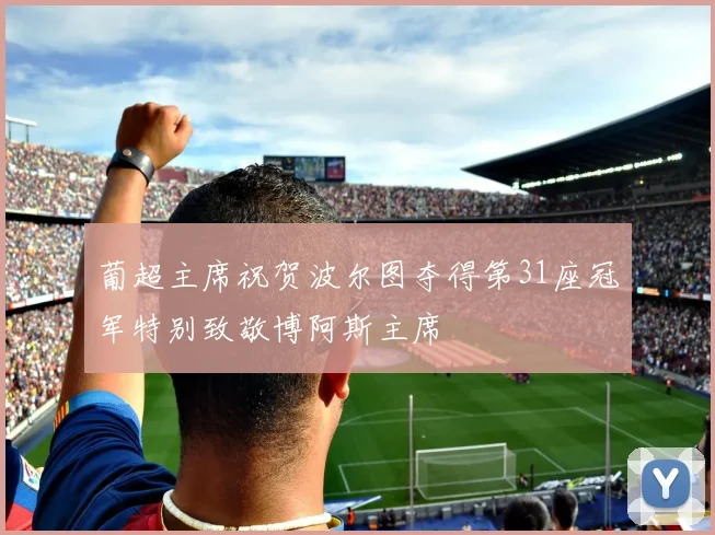 葡超主席祝贺波尔图夺得第31座冠军特别致敬博阿斯主席